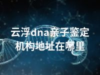 云浮dna亲子鉴定机构地址在哪里