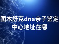 图木舒克dna亲子鉴定中心地址在哪