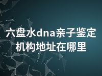 六盘水dna亲子鉴定机构地址在哪里