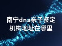 南宁dna亲子鉴定机构地址在哪里