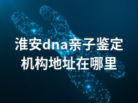 淮安dna亲子鉴定机构地址在哪里