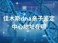 佳木斯dna亲子鉴定中心地址在哪