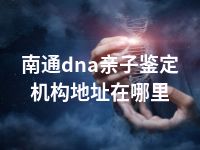 南通dna亲子鉴定机构地址在哪里