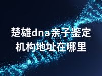 楚雄dna亲子鉴定机构地址在哪里