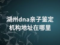 湖州dna亲子鉴定机构地址在哪里