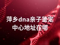 萍乡dna亲子鉴定中心地址在哪