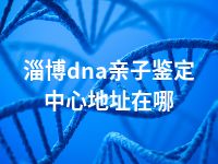 淄博dna亲子鉴定中心地址在哪