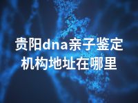 贵阳dna亲子鉴定机构地址在哪里