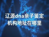 辽源dna亲子鉴定机构地址在哪里