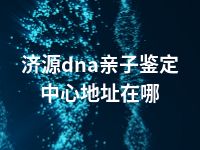 济源dna亲子鉴定中心地址在哪