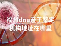 福州dna亲子鉴定机构地址在哪里