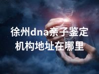 徐州dna亲子鉴定机构地址在哪里