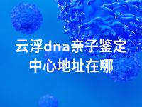 云浮dna亲子鉴定中心地址在哪