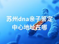 苏州dna亲子鉴定中心地址在哪