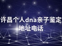 许昌个人dna亲子鉴定地址电话