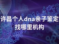 许昌个人dna亲子鉴定找哪里机构