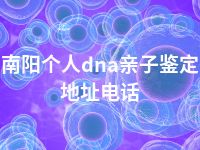 南阳个人dna亲子鉴定地址电话