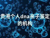 贵港个人dna亲子鉴定的机构