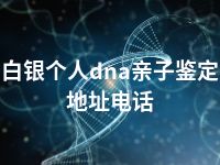 白银个人dna亲子鉴定地址电话