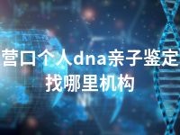 营口个人dna亲子鉴定找哪里机构