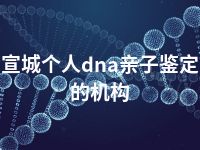 宣城个人dna亲子鉴定的机构