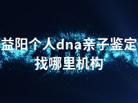 益阳个人dna亲子鉴定找哪里机构