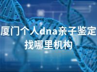 厦门个人dna亲子鉴定找哪里机构