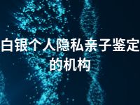 白银个人隐私亲子鉴定的机构