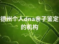 德州个人dna亲子鉴定的机构