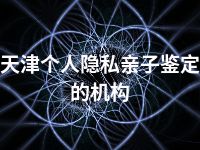 天津个人隐私亲子鉴定的机构