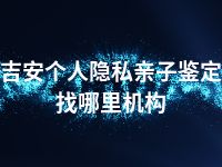 吉安个人隐私亲子鉴定找哪里机构