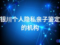 银川个人隐私亲子鉴定的机构