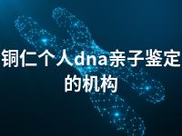 铜仁个人dna亲子鉴定的机构