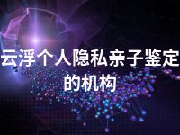 云浮个人隐私亲子鉴定的机构