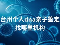 台州个人dna亲子鉴定找哪里机构