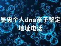 吴忠个人dna亲子鉴定地址电话