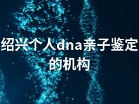 绍兴个人dna亲子鉴定的机构