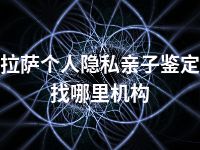 拉萨个人隐私亲子鉴定找哪里机构