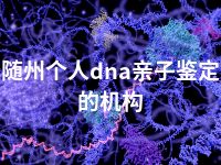 随州个人dna亲子鉴定的机构