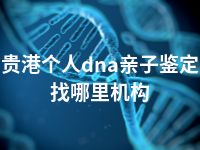 贵港个人dna亲子鉴定找哪里机构