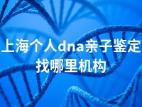 上海个人dna亲子鉴定找哪里机构