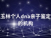 玉林个人dna亲子鉴定的机构