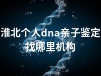 淮北个人dna亲子鉴定找哪里机构