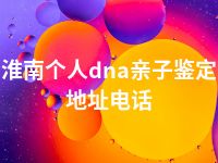 淮南个人dna亲子鉴定地址电话