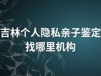 吉林个人隐私亲子鉴定找哪里机构