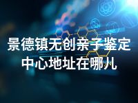 景德镇无创亲子鉴定中心地址在哪儿