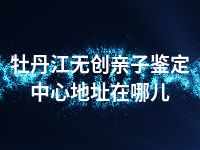 牡丹江无创亲子鉴定中心地址在哪儿