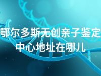 鄂尔多斯无创亲子鉴定中心地址在哪儿