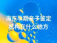 海东孕期亲子鉴定机构在什么地方