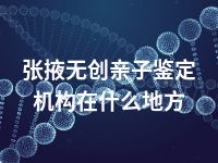 张掖无创亲子鉴定机构在什么地方